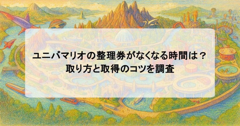 ユニバマリオの整理券がなくなる時間は？取り方と取得のコツを調査