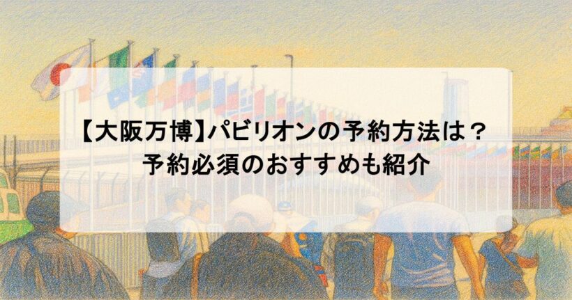 【大阪万博】パビリオンの予約方法は?予約必須のおすすめも紹介