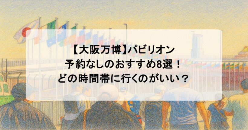 【大阪万博】パビリオンで予約なしのおすすめ8選!どの時間帯に行くのがいい?