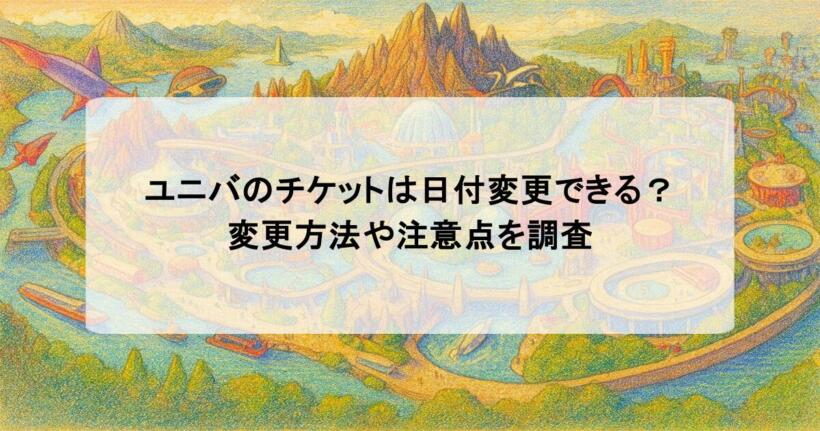 ユニバのチケットは日付変更できる?変更方法や注意点を調査