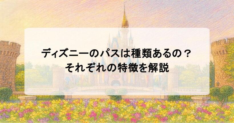 ディズニーのパスは種類あるの？それぞれの特徴を解説