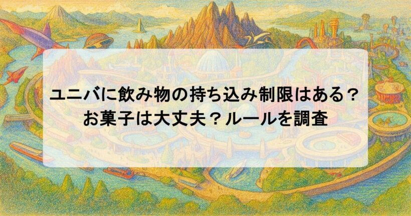 ユニバに飲み物の持ち込み制限はある？お菓子は大丈夫？ルールを調査