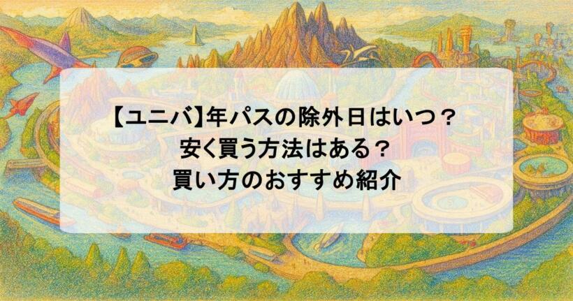 【ユニバ】年パスの除外日はいつ？安く買う方法はある？買い方のおすすめ紹介