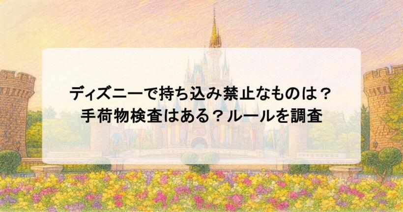 ディズニーで持ち込み禁止なものは？手荷物検査はある？ルールを調査