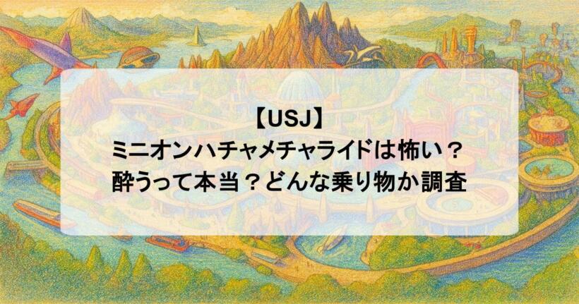 【USJ】ミニオンハチャメチャライドは怖い？酔うって本当？どんな乗り物か調査