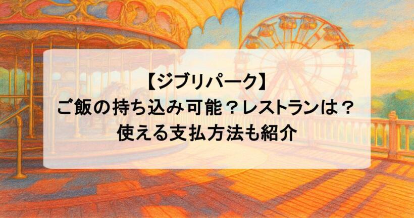 【ジブリパーク】ご飯の持ち込み可能？レストランは？使える支払方法も紹介