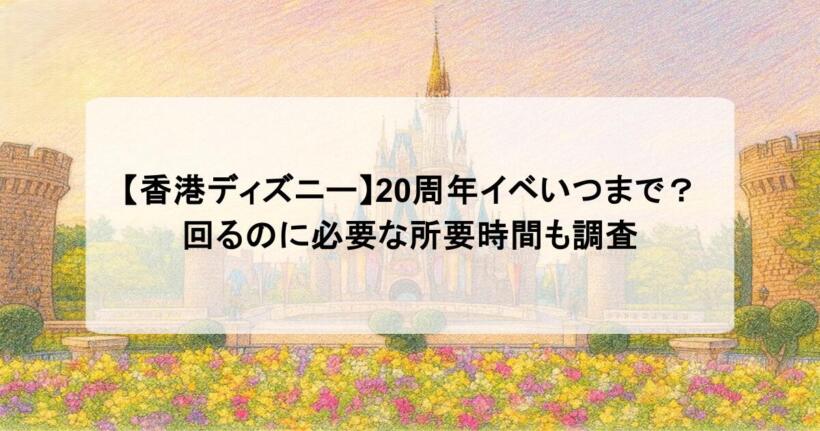 【香港ディズニー】20周年イベいつまで?回るのに必要な所要時間も調査