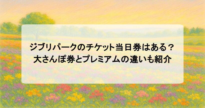 ジブリパークのチケット当日券はある？大さんぽ券とプレミアムの違いも紹介