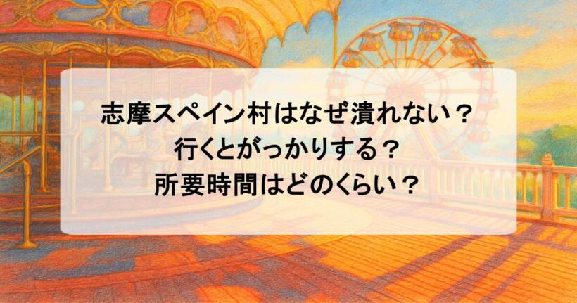 志摩スペイン村はなぜ潰れない？行くとがっかりする？所要時間はどのくらい？
