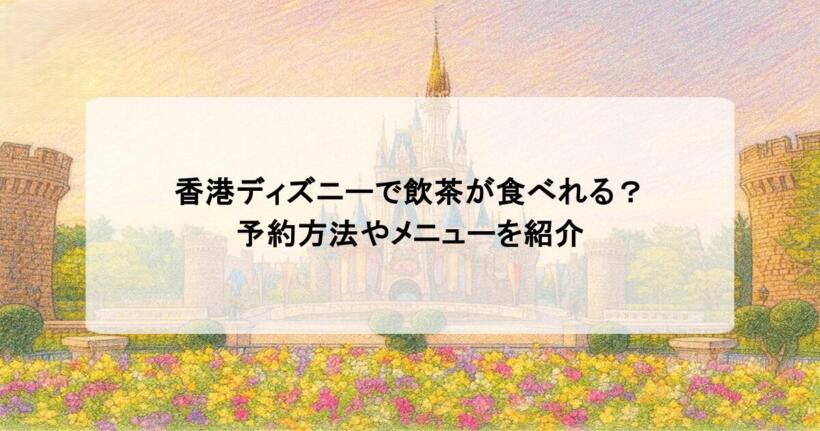 香港ディズニーで飲茶が食べれる？予約方法やメニューを紹介