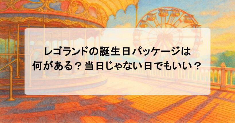 レゴランドの誕生日パッケージは何がある？当日じゃない日でもいい？