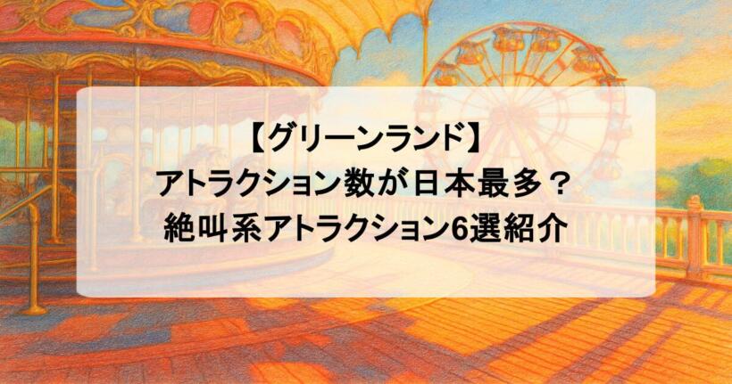 【グリーンランド】アトラクション数が日本最多？絶叫系アトラクション6選紹介