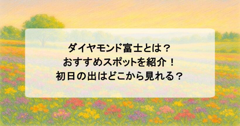 ダイヤモンド富士とは？おすすめスポットを紹介！初日の出はどこから見れる？