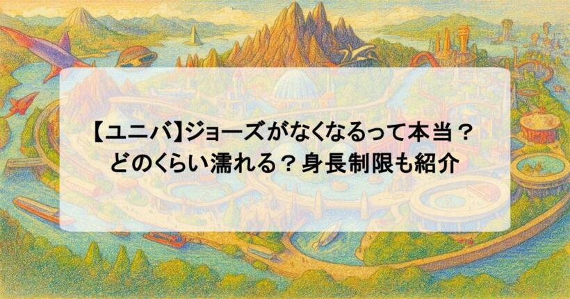 【ユニバ】ジョーズがなくなるって本当？どのくらい濡れる？身長制限も紹介