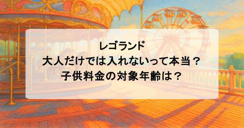 レゴランドは大人だけでは入れないって本当？子供料金の対象年齢は？