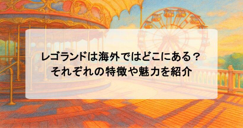 レゴランドは海外ではどこにある？それぞれの特徴や魅力を紹介