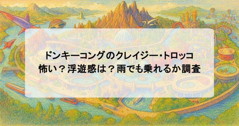 ドンキーコングのクレイジー・トロッコは怖い？浮遊感は？雨でも乗れるか調査
