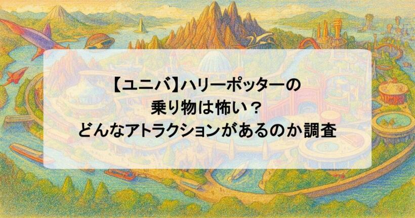 【ユニバ】ハリーポッターの乗り物は怖い？どんなアトラクションがあるのか調査