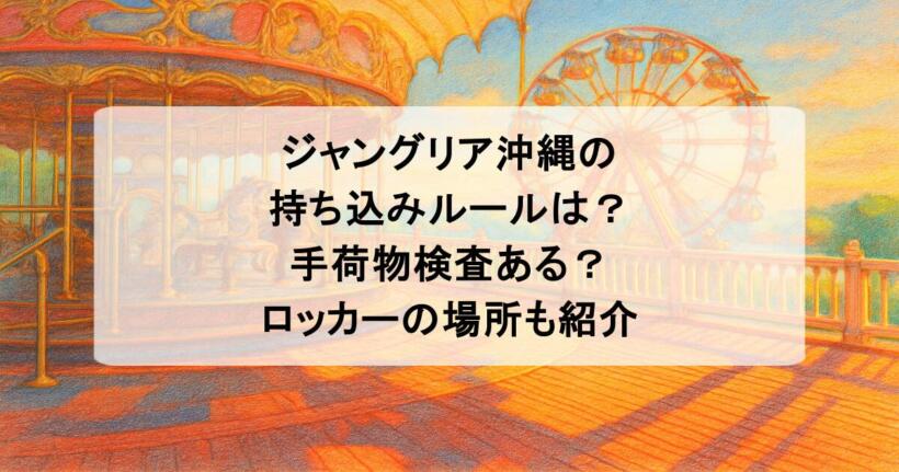 ジャングリア沖縄の持ち込みルールは？手荷物検査ある？ロッカーの場所も紹介