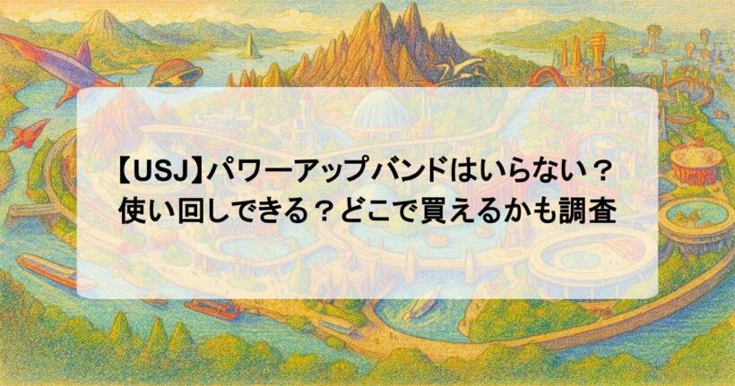 【USJ】パワーアップバンドはいらない？使い回しできる？どこで買えるかも調査