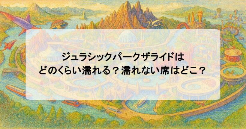 ジュラシックパークザライドはどのくらい濡れる？濡れない席はどこ？