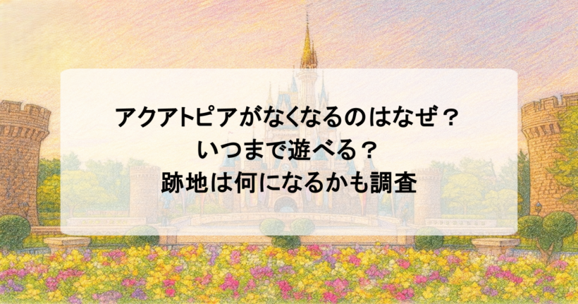 アクアトピアがなくなるのはなぜ？いつまで遊べる？跡地は何になるかも調査